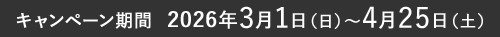 キャンペーン期間  2026年 3月1⽇（日）〜4月25⽇（土）