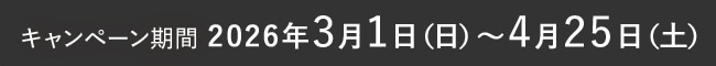 キャンペーン期間  2026年 3月1⽇（日）〜4月25⽇（土）