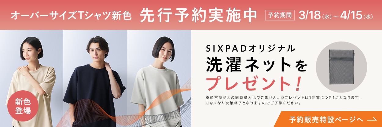 オーバーサイズTシャツ新色　先行予約実施中　予約期間：3月18日水曜日から4月15日水曜日　SIXPADオリジナル洗濯ネットをプレゼント！ ※通常商品との同時購入はできません。※プレゼントは1注文につき1点となります。※なくなり次第終了となりますのでご了承ください。　予約販売特設ページへ