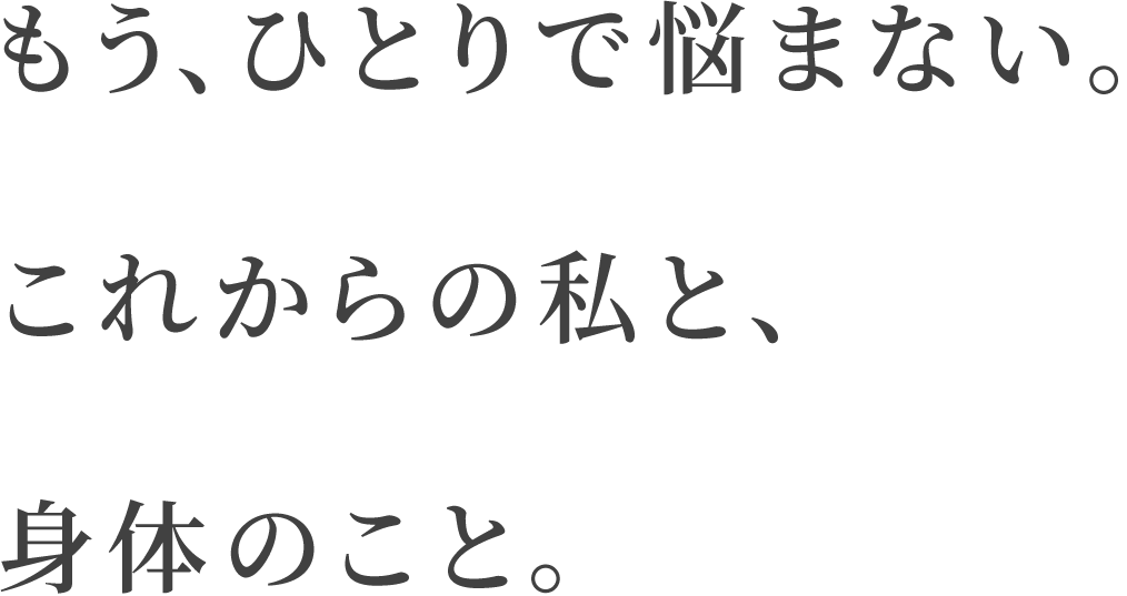 もう、ひとりで悩まない。これからの私と、身体のこと。