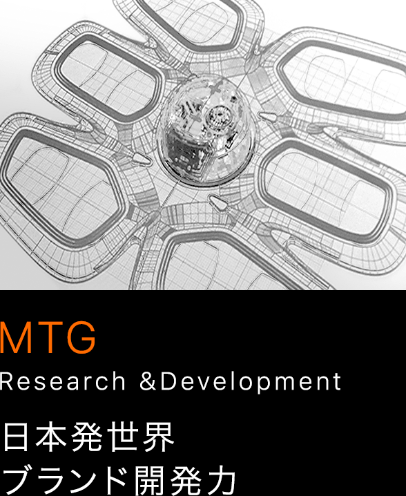 MTG Research&Develpment 日本発世界ブランド開発力 MTG Research&Develpment 日本発世界ブランド開発力