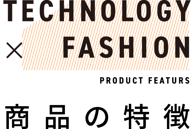 TECHNOLOGY × FASHION / PRODUCT FEATURS | 商品の特徴