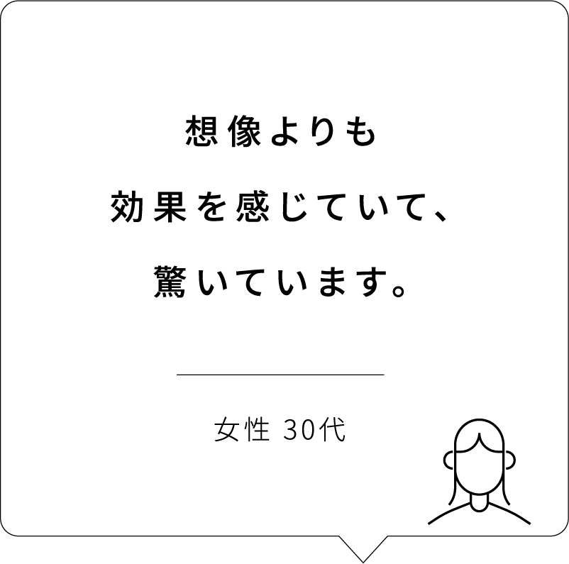 想像よりも効果を感じていて、驚いています。| 女性 30代