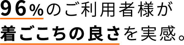 96%のご利用者様が着ごこちの良さを実感。